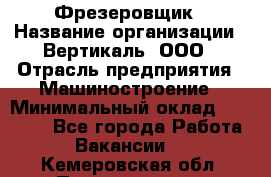 Фрезеровщик › Название организации ­ Вертикаль, ООО › Отрасль предприятия ­ Машиностроение › Минимальный оклад ­ 55 000 - Все города Работа » Вакансии   . Кемеровская обл.,Прокопьевск г.